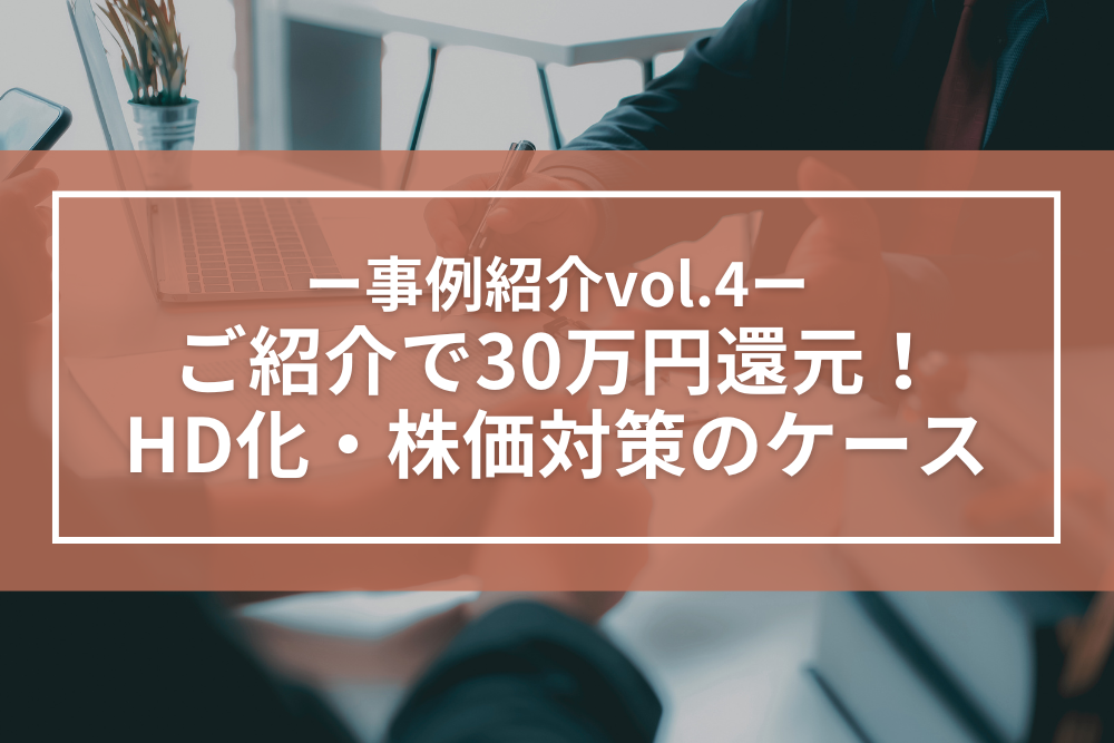 事例紹介｜ご紹介だけで30万円還元！HD化・株価対策の実例を公開