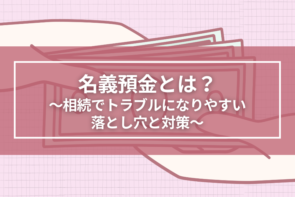 名義預金とは？相続でトラブルになりやすい落とし穴と対策