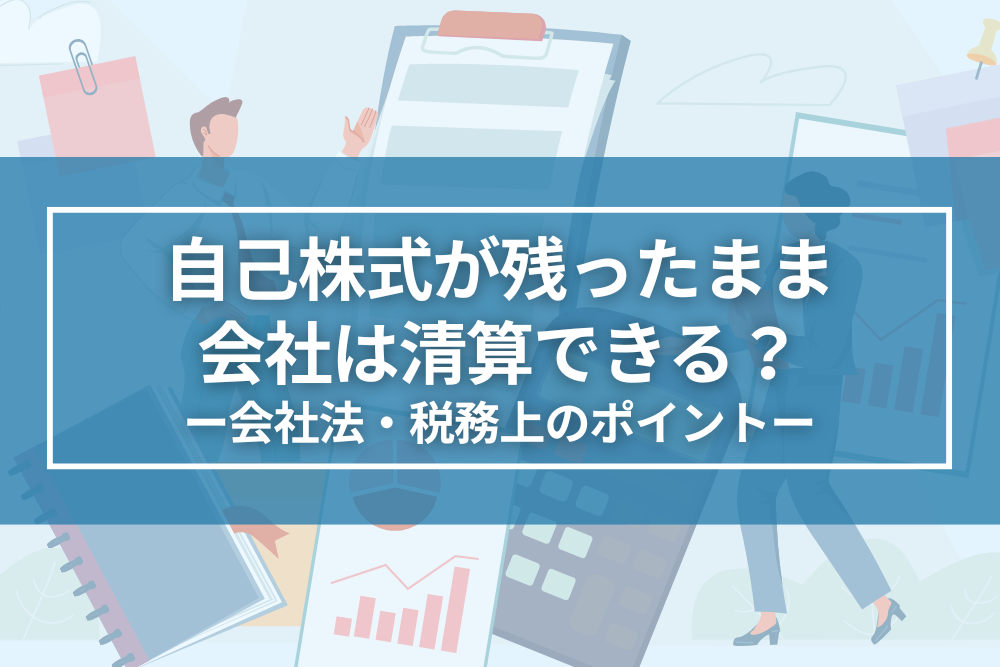 自己株式が残ったまま会社は清算できる？会社法・税務上でのポイント