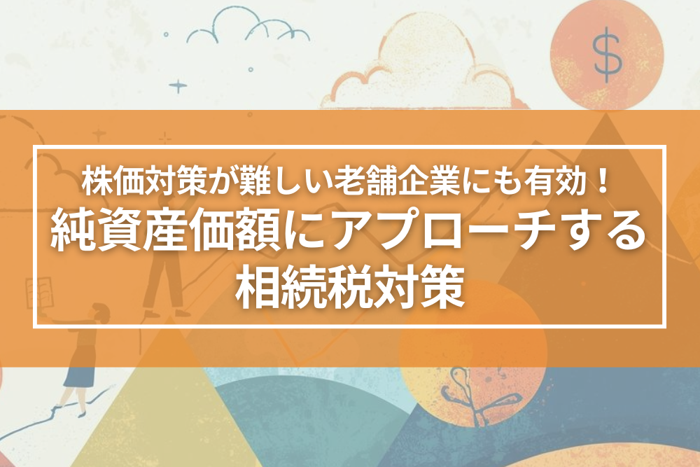 株価対策が難しい老舗企業にも有効！純資産価額にアプローチする相続税対策