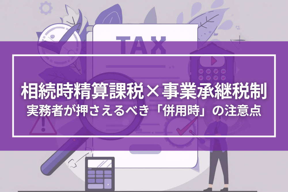 相続時精算課税と事業承継税制の合わせ技！実務者が押さえるべき併用時の注意点