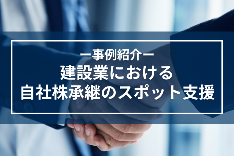 事例紹介｜建設業（売上2〜3億円）における自社株承継のスポット支援