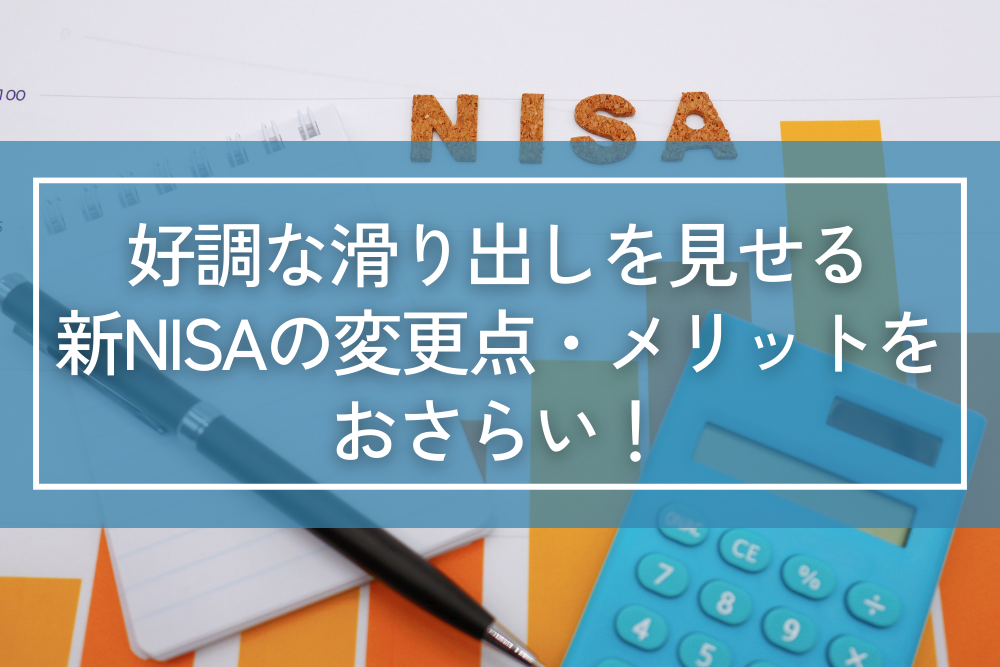 好調な滑り出しを見せる新NISAの変更点・メリットをおさらい！