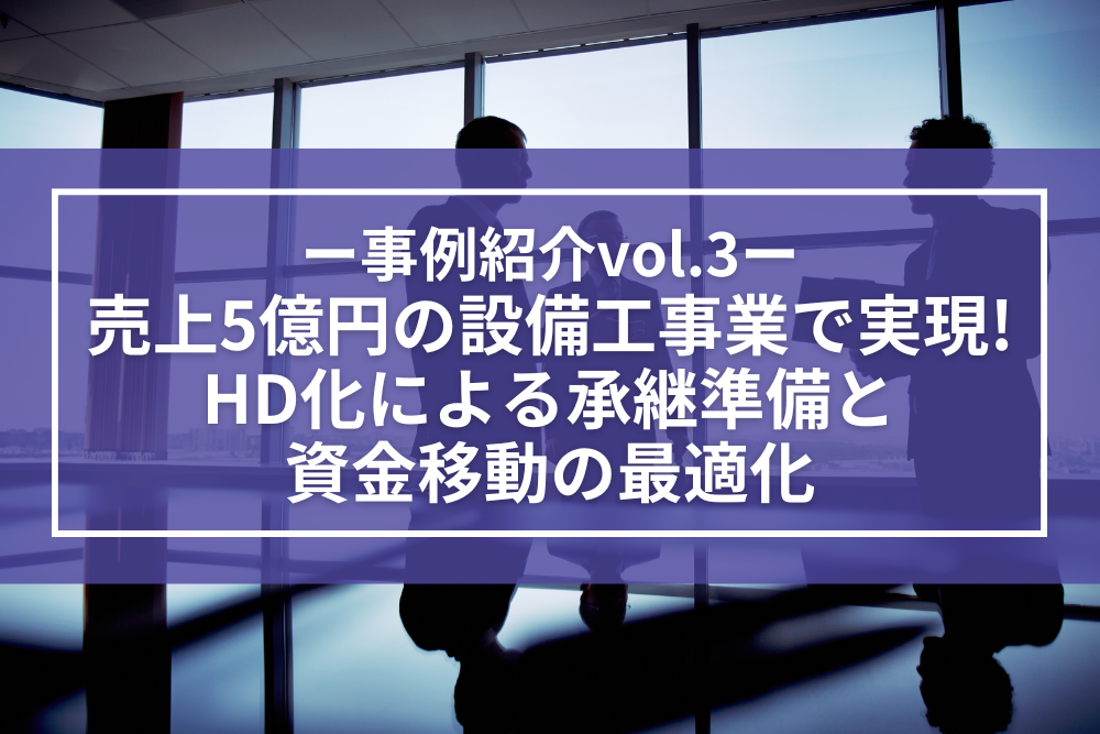 事例紹介｜売上5億円の設備工事業で実現！HD化による承継準備と資金移動の最適化