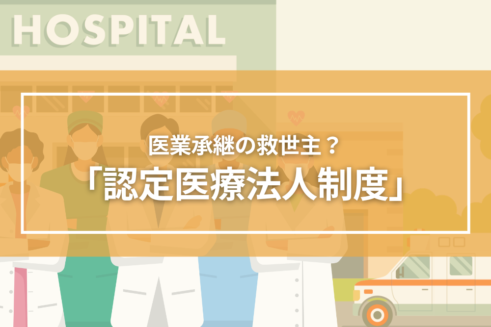 医業承継の救世主？「認定医療法人制度」を徹底解説！